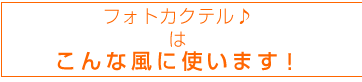 フォトカクテル♪はこんな風に使います!