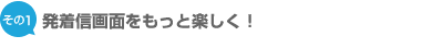 発着信画面をもっと楽しく!