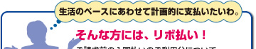 生活のペースにあわせて計画的に支払いたいわ。そんな方には、リボ払い!