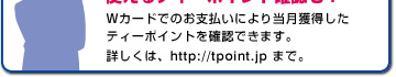 Wカードでのお支払いにより当月獲得したティーポイントを確認できます。詳しくは、http://tpoint.jp まで。