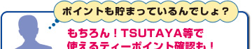 ポイントも貯まっているんでしょ?もちろん!TSUTAYA等で使えるティーポイント確認も!