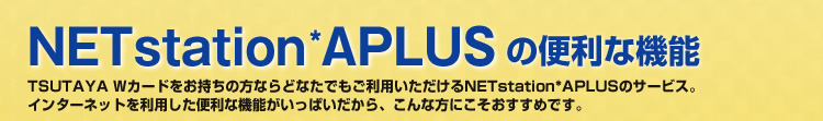 NETstation*APLUS֗̕ȋ@\ TSUTAYA WJ[h̕ȂǂȂłpNETstation*APLUS̃T[rXBC^[lbg𗘗p֗ȋ@\ςAȕɂ߂łB