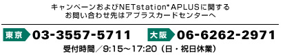Ly[NETstation*APLUSɊւ邨₢킹̓AvXJ[hZ^[ 03-3557-5711 06-6262-2971 tԁ^9:15`17:20iEjxƁj
